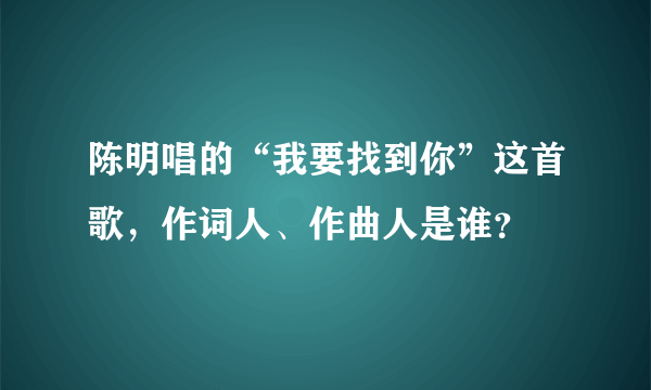 陈明唱的“我要找到你”这首歌，作词人、作曲人是谁？