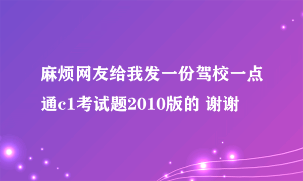 麻烦网友给我发一份驾校一点通c1考试题2010版的 谢谢