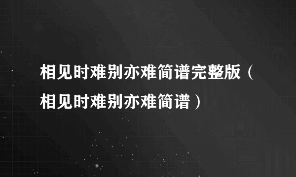 相见时难别亦难简谱完整版（相见时难别亦难简谱）