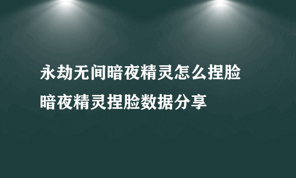 永劫无间暗夜精灵怎么捏脸 暗夜精灵捏脸数据分享