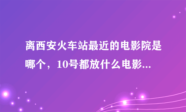 离西安火车站最近的电影院是哪个，10号都放什么电影，时间是什么？