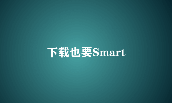 下载也要Smart