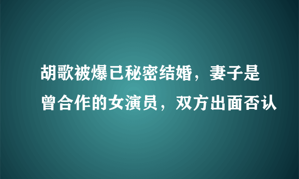 胡歌被爆已秘密结婚，妻子是曾合作的女演员，双方出面否认