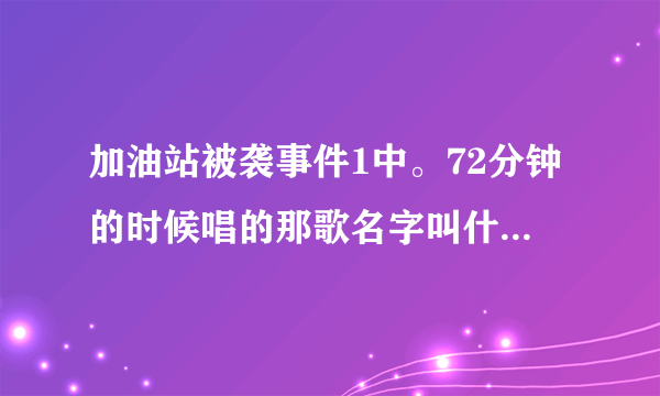 加油站被袭事件1中。72分钟的时候唱的那歌名字叫什么？哪为大神帮找下，跪求