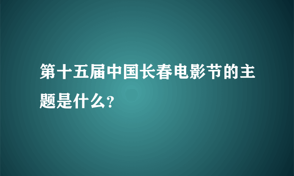 第十五届中国长春电影节的主题是什么？