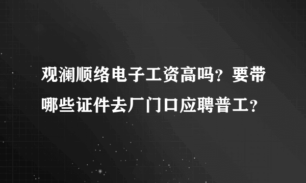 观澜顺络电子工资高吗？要带哪些证件去厂门口应聘普工？