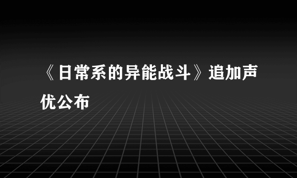 《日常系的异能战斗》追加声优公布