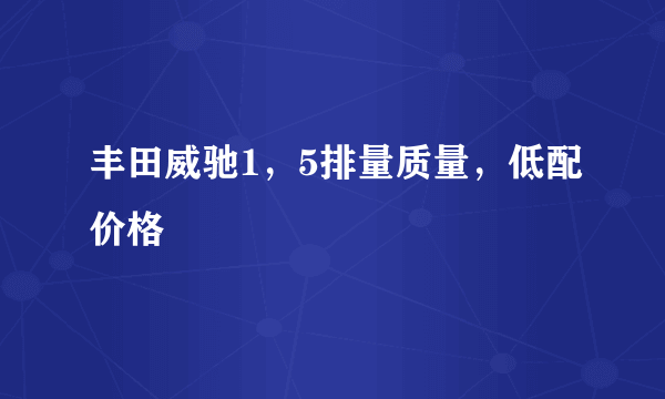 丰田威驰1，5排量质量，低配价格