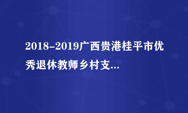 2018-2019广西贵港桂平市优秀退休教师乡村支教计划94人公告