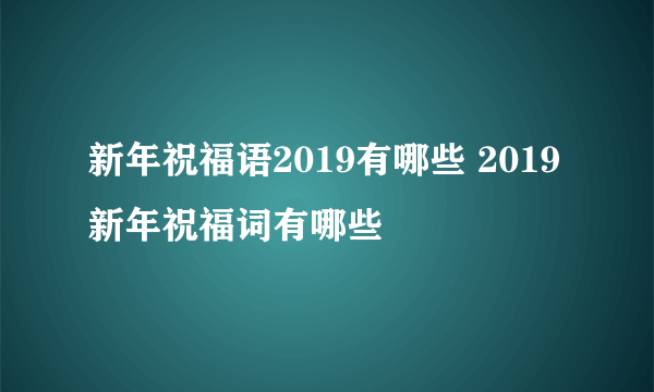 新年祝福语2019有哪些 2019新年祝福词有哪些