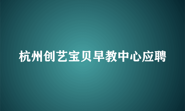 杭州创艺宝贝早教中心应聘