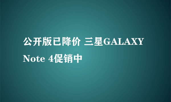 公开版已降价 三星GALAXY Note 4促销中