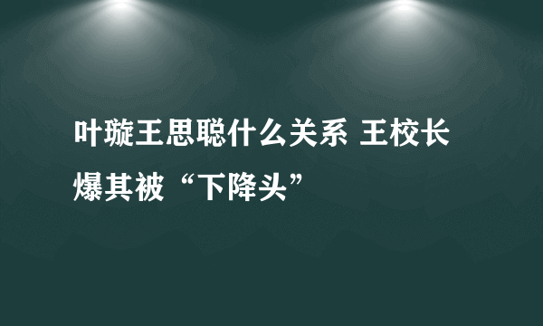 叶璇王思聪什么关系 王校长爆其被“下降头”