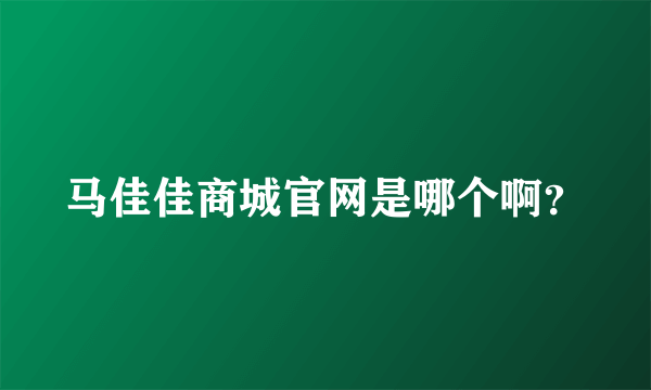 马佳佳商城官网是哪个啊？