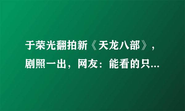 于荣光翻拍新《天龙八部》，剧照一出，网友：能看的只有扫地僧了