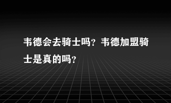 韦德会去骑士吗？韦德加盟骑士是真的吗？