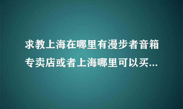 求教上海在哪里有漫步者音箱专卖店或者上海哪里可以买到漫步者e1100MKII