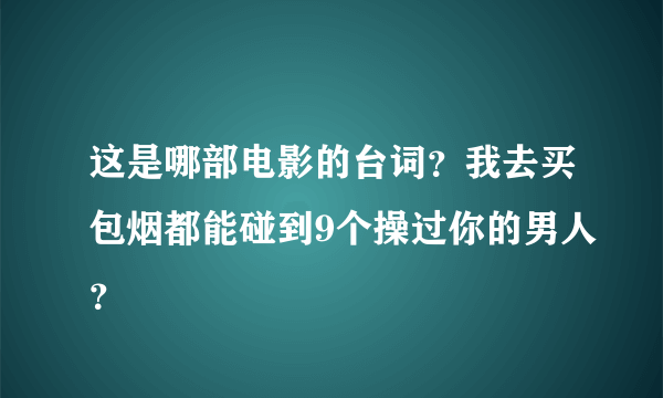 这是哪部电影的台词？我去买包烟都能碰到9个操过你的男人？