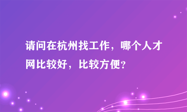 请问在杭州找工作，哪个人才网比较好，比较方便？