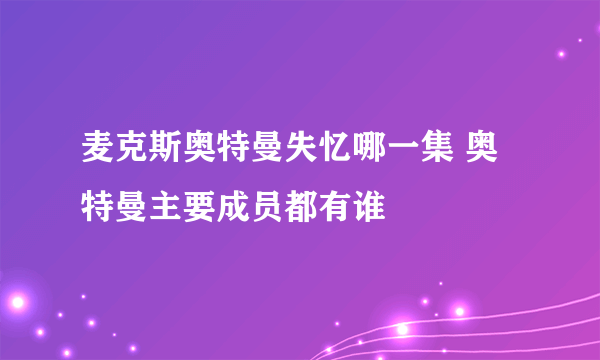 麦克斯奥特曼失忆哪一集 奥特曼主要成员都有谁