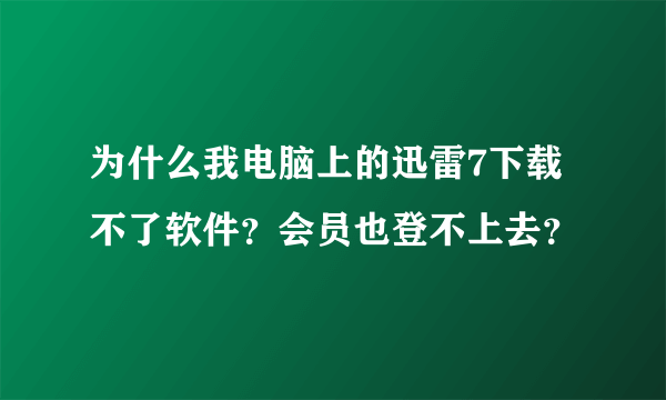 为什么我电脑上的迅雷7下载不了软件？会员也登不上去？