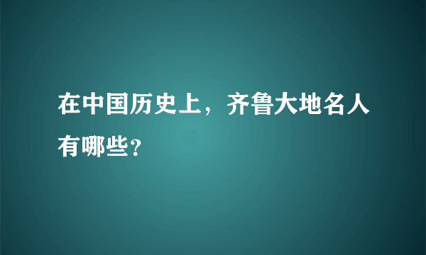 在中国历史上，齐鲁大地名人有哪些？