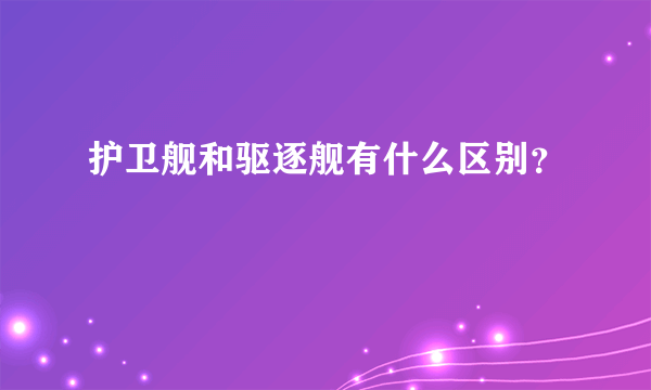 护卫舰和驱逐舰有什么区别？