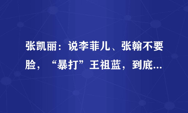 张凯丽：说李菲儿、张翰不要脸，“暴打”王祖蓝，到底是怎样的人