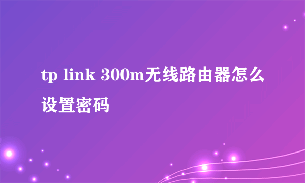 tp link 300m无线路由器怎么设置密码