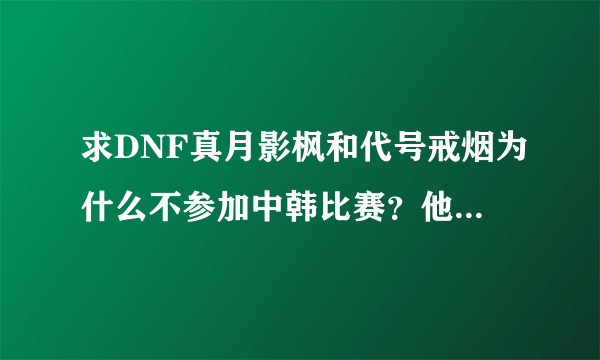 求DNF真月影枫和代号戒烟为什么不参加中韩比赛？他们技术那么好，还有...