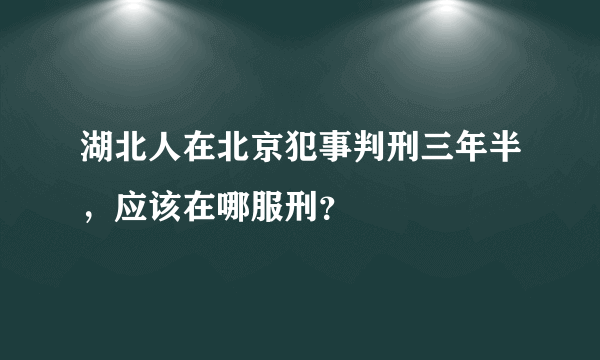 湖北人在北京犯事判刑三年半，应该在哪服刑？