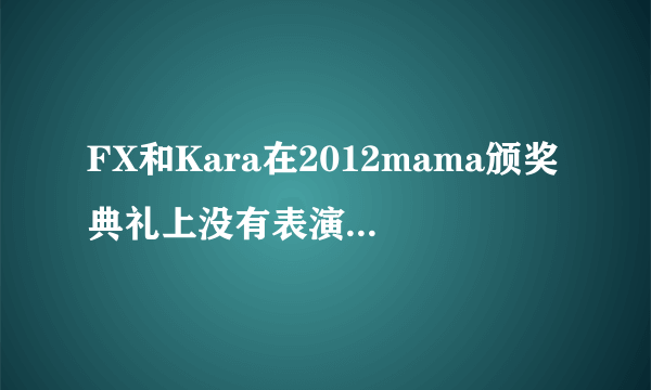 FX和Kara在2012mama颁奖典礼上没有表演吗？只看到她们获奖的视频啊？