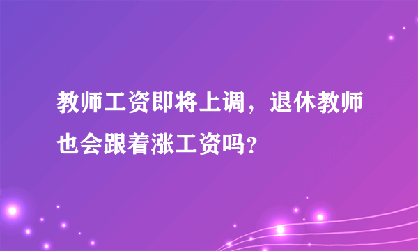 教师工资即将上调，退休教师也会跟着涨工资吗？