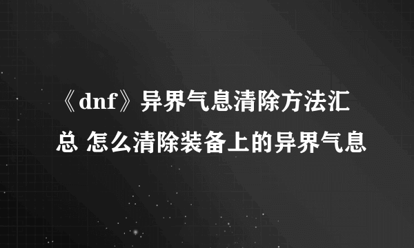 《dnf》异界气息清除方法汇总 怎么清除装备上的异界气息