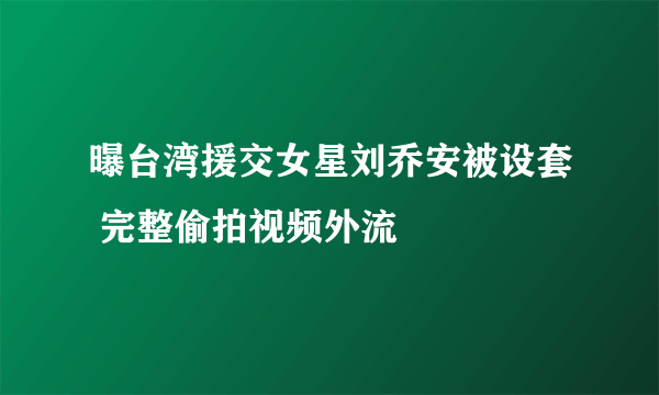 曝台湾援交女星刘乔安被设套 完整偷拍视频外流