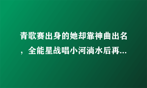 青歌赛出身的她却靠神曲出名，全能星战唱小河淌水后再战歌手舞台