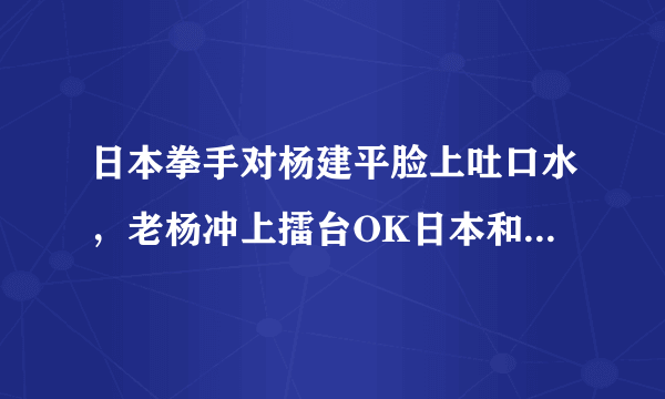 日本拳手对杨建平脸上吐口水，老杨冲上擂台OK日本和教练，您对杨建平老师如何看待？