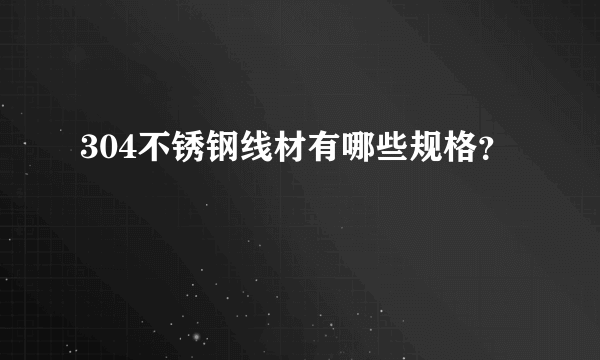 304不锈钢线材有哪些规格？