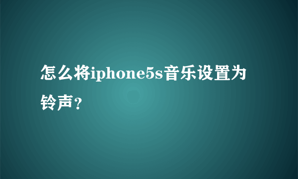 怎么将iphone5s音乐设置为铃声？