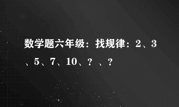 数学题六年级：找规律：2、3、5、7、10、？、？