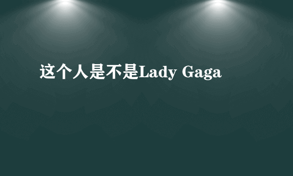 这个人是不是Lady Gaga