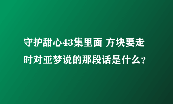 守护甜心43集里面 方块要走时对亚梦说的那段话是什么？