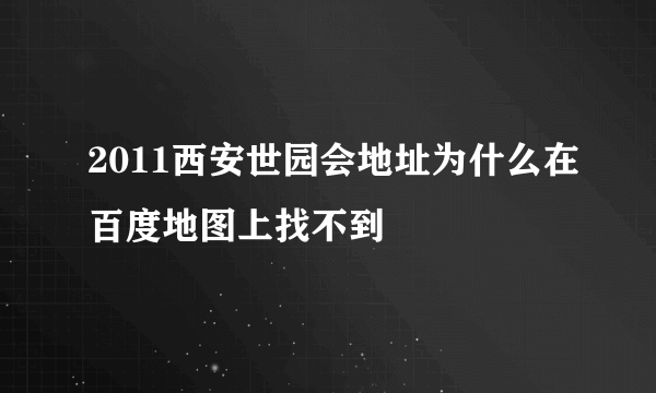 2011西安世园会地址为什么在百度地图上找不到