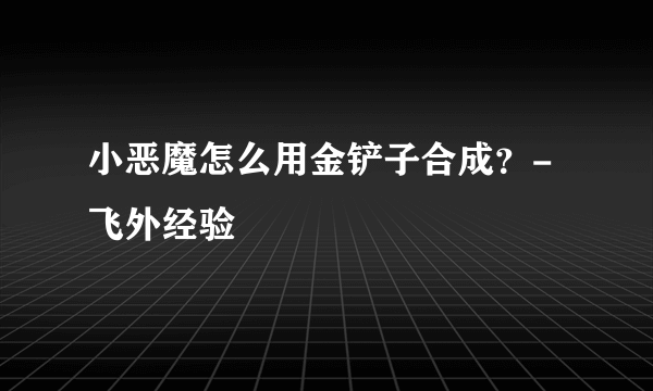 小恶魔怎么用金铲子合成？-飞外经验