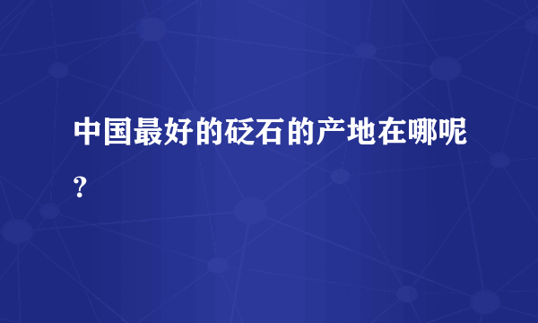 中国最好的砭石的产地在哪呢？