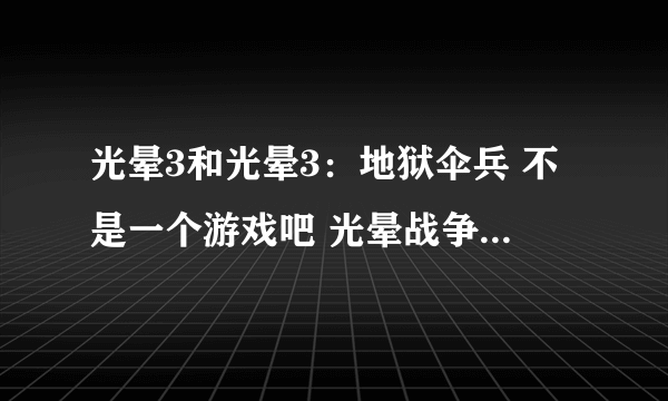 光晕3和光晕3：地狱伞兵 不是一个游戏吧 光晕战争也不是吧