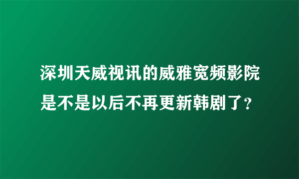 深圳天威视讯的威雅宽频影院是不是以后不再更新韩剧了？