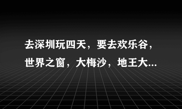 去深圳玩四天，要去欢乐谷，世界之窗，大梅沙，地王大厦，东部华侨城，怎么安排行程？