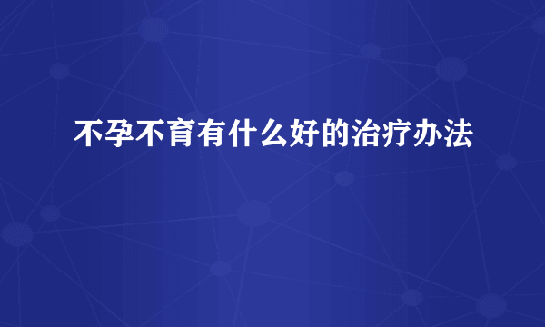 不孕不育有什么好的治疗办法