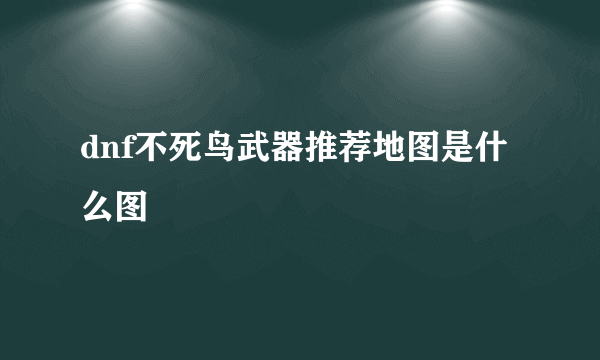 dnf不死鸟武器推荐地图是什么图